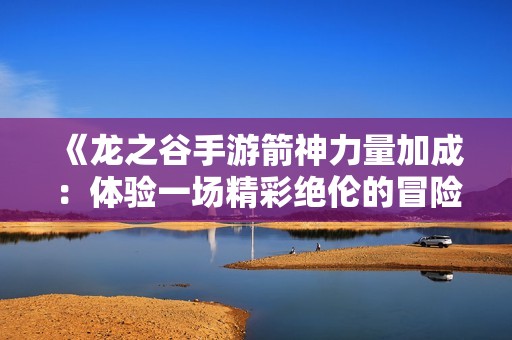 《龙之谷手游箭神力量加成：体验一场精彩绝伦的冒险之旅》