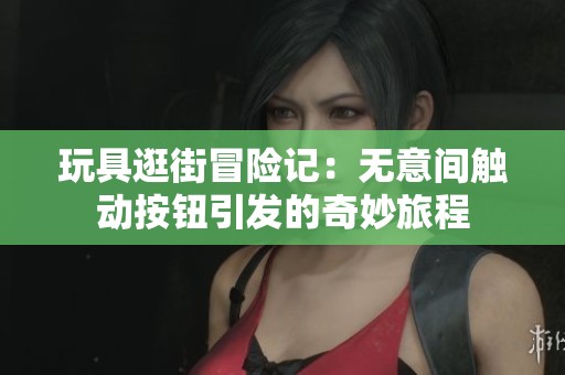 玩具逛街冒险记：无意间触动按钮引发的奇妙旅程