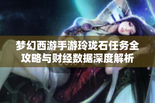 梦幻西游手游玲珑石任务全攻略与财经数据深度解析