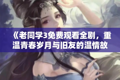 《老同学3免费观看全剧，重温青春岁月与旧友的温情故事》