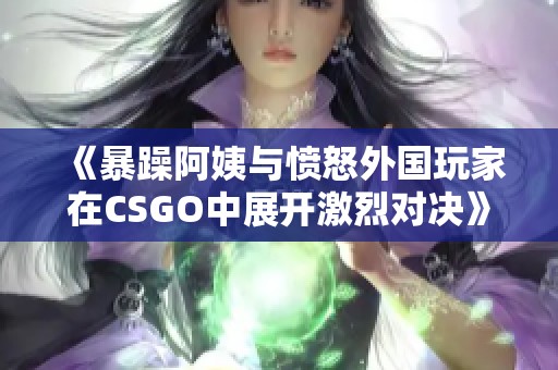 《暴躁阿姨与愤怒外国玩家在CSGO中展开激烈对决》