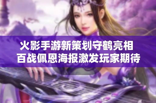 火影手游新策划守鹤亮相 百战佩恩海报激发玩家期待