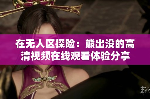 在无人区探险：熊出没的高清视频在线观看体验分享