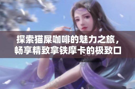 探索猫屎咖啡的魅力之旅，畅享精致拿铁摩卡的极致口感