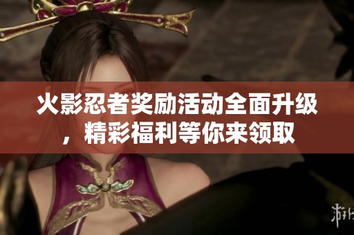 火影忍者奖励活动全面升级，精彩福利等你来领取