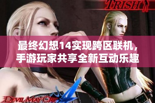 最终幻想14实现跨区联机，手游玩家共享全新互动乐趣