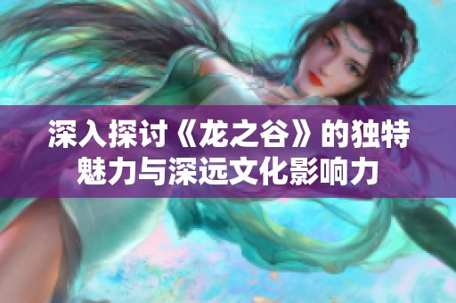 深入探讨《龙之谷》的独特魅力与深远文化影响力