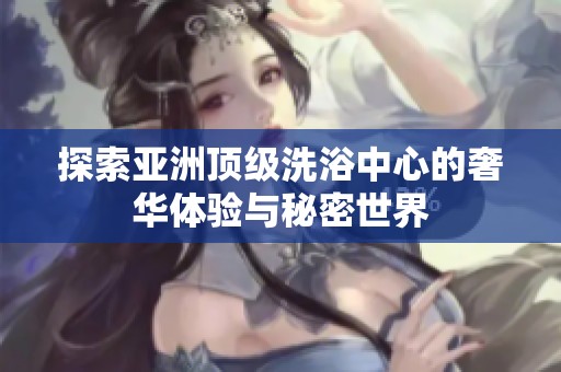 探索亚洲顶级洗浴中心的奢华体验与秘密世界