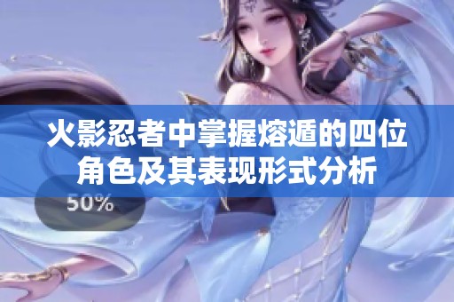 火影忍者中掌握熔遁的四位角色及其表现形式分析