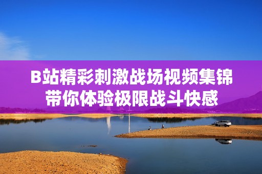 B站精彩刺激战场视频集锦带你体验极限战斗快感