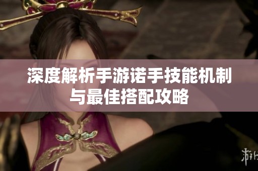 深度解析手游诺手技能机制与最佳搭配攻略