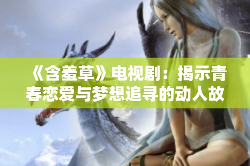 《含羞草》电视剧：揭示青春恋爱与梦想追寻的动人故事