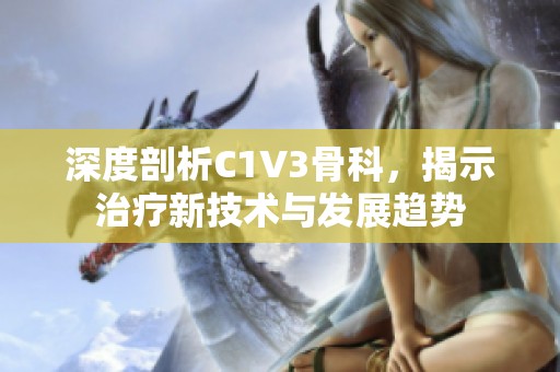 深度剖析C1V3骨科，揭示治疗新技术与发展趋势