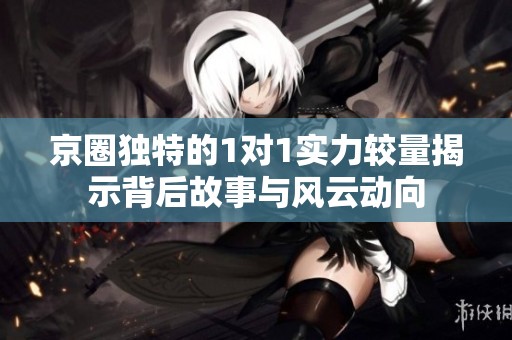 京圈独特的1对1实力较量揭示背后故事与风云动向