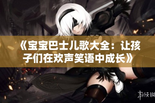 《宝宝巴士儿歌大全：让孩子们在欢声笑语中成长》