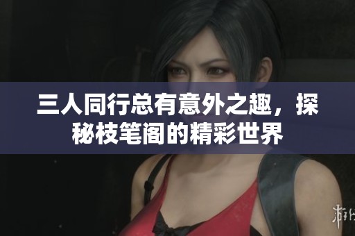 三人同行总有意外之趣，探秘枝笔阁的精彩世界