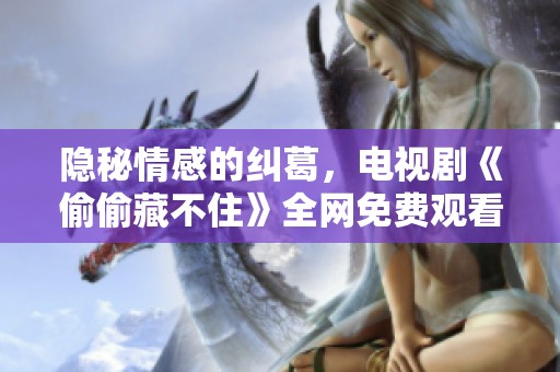 隐秘情感的纠葛，电视剧《偷偷藏不住》全网免费观看