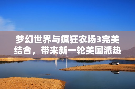 梦幻世界与疯狂农场3完美结合，带来新一轮美国派热潮