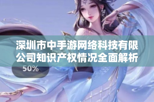 深圳市中手游网络科技有限公司知识产权情况全面解析与评估