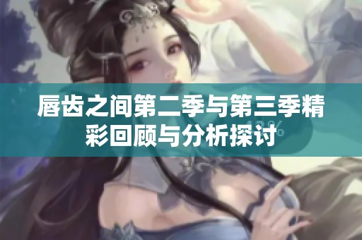 唇齿之间第二季与第三季精彩回顾与分析探讨