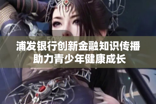 浦发银行创新金融知识传播 助力青少年健康成长