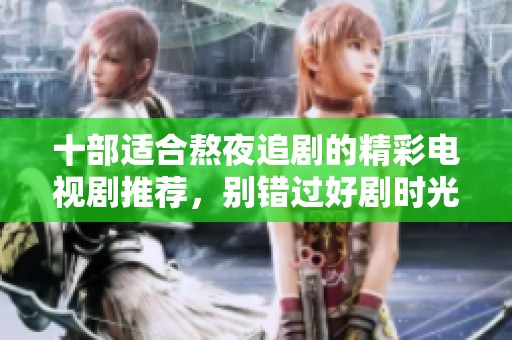 十部适合熬夜追剧的精彩电视剧推荐，别错过好剧时光！