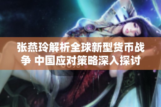 张燕玲解析全球新型货币战争 中国应对策略深入探讨
