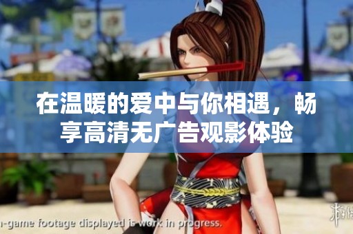 在温暖的爱中与你相遇，畅享高清无广告观影体验
