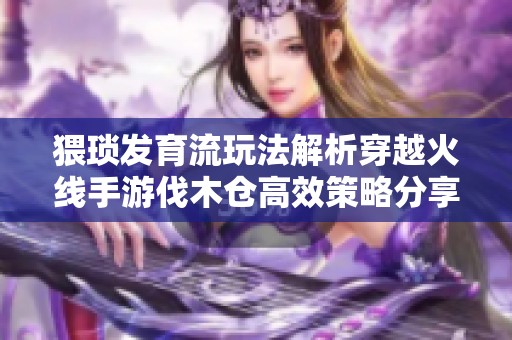 猥琐发育流玩法解析穿越火线手游伐木仓高效策略分享