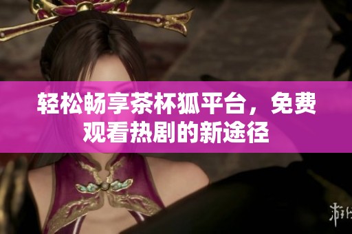 轻松畅享茶杯狐平台，免费观看热剧的新途径