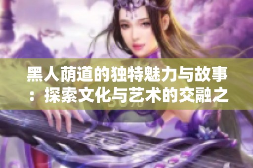 黑人荫道的独特魅力与故事：探索文化与艺术的交融之旅