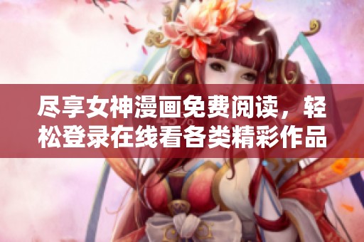 尽享女神漫画免费阅读，轻松登录在线看各类精彩作品