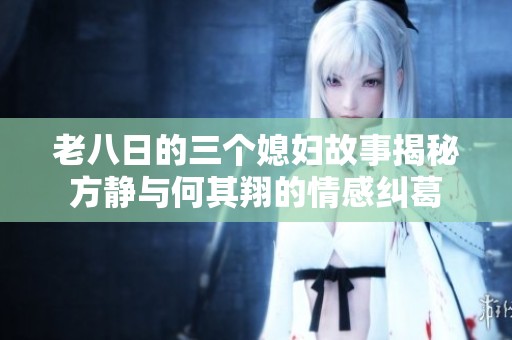 老八日的三个媳妇故事揭秘方静与何其翔的情感纠葛