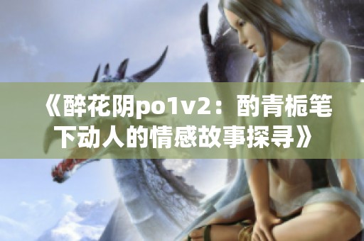《醉花阴po1v2：酌青栀笔下动人的情感故事探寻》