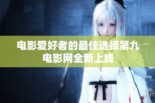 电影爱好者的最佳选择第九电影网全新上线