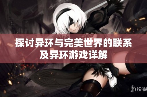 探讨异环与完美世界的联系及异环游戏详解