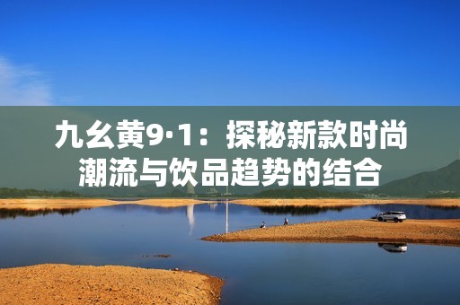 九幺黄9·1：探秘新款时尚潮流与饮品趋势的结合