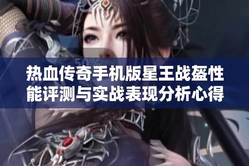 热血传奇手机版星王战盔性能评测与实战表现分析心得