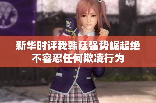 新华时评我韩廷强势崛起绝不容忍任何欺凌行为