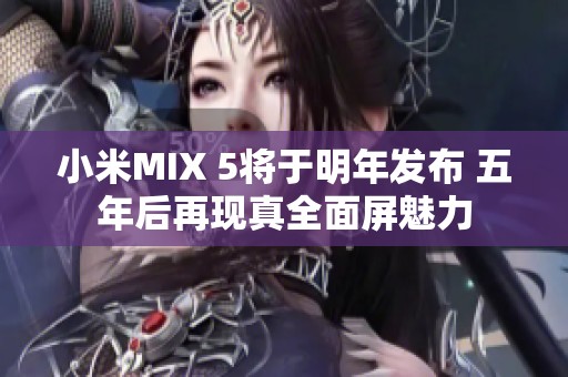 小米MIX 5将于明年发布 五年后再现真全面屏魅力