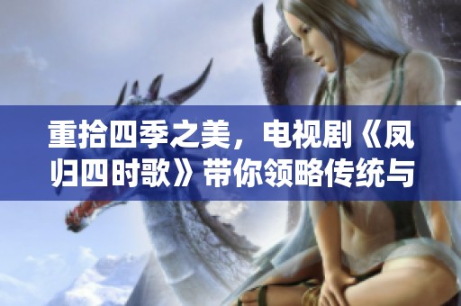 重拾四季之美，电视剧《凤归四时歌》带你领略传统与情感的交织