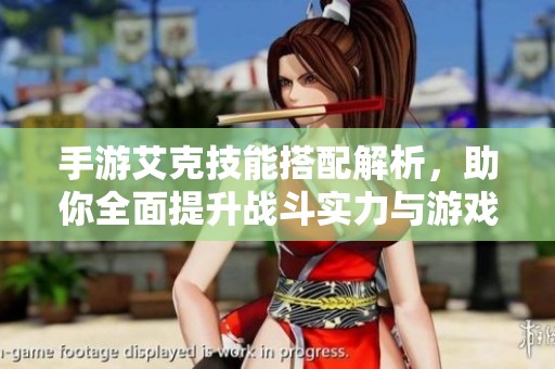 手游艾克技能搭配解析，助你全面提升战斗实力与游戏体验