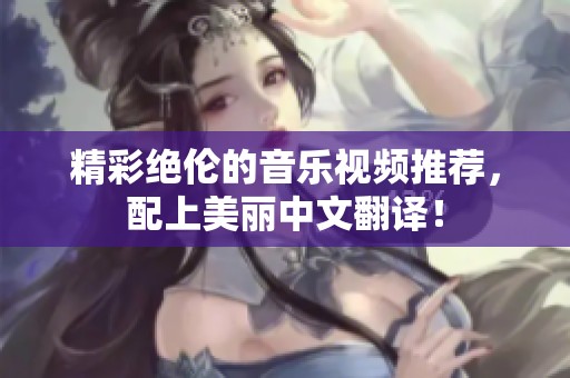 精彩绝伦的音乐视频推荐，配上美丽中文翻译！