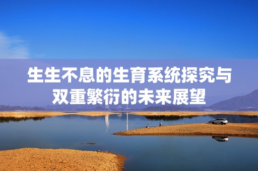 生生不息的生育系统探究与双重繁衍的未来展望